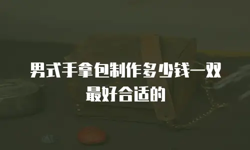 男式手拿包制作多少钱一双最好合适的