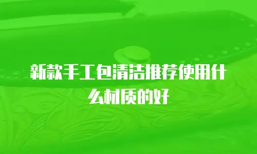 新款手工包清洁推荐使用什么材质的好
