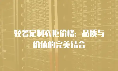 轻奢定制衣柜价格：品质与价值的完美结合