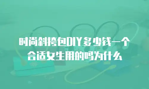时尚斜挎包DIY多少钱一个合适女生用的吗为什么