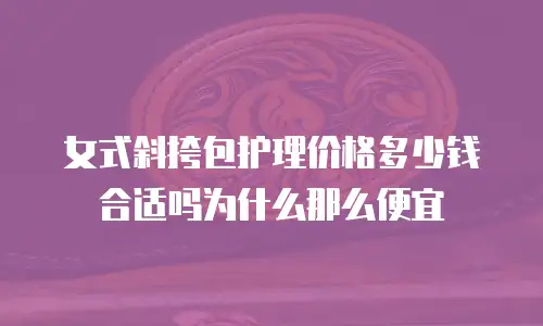 女式斜挎包护理价格多少钱合适吗为什么那么便宜