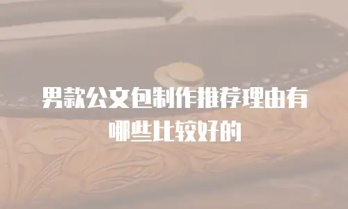 男款公文包制作推荐理由有哪些比较好的