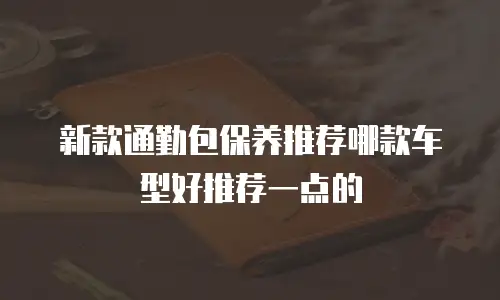 新款通勤包保养推荐哪款车型好推荐一点的