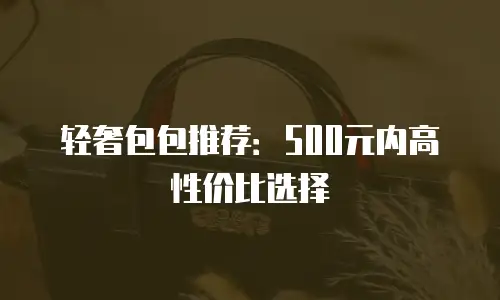 轻奢包包推荐：500元内高性价比选择