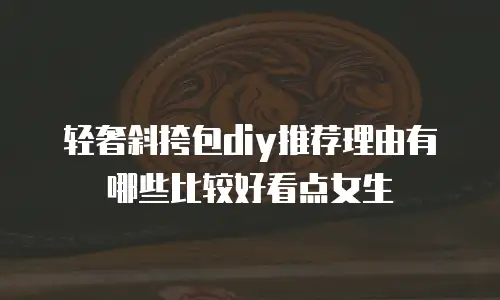 轻奢斜挎包diy推荐理由有哪些比较好看点女生