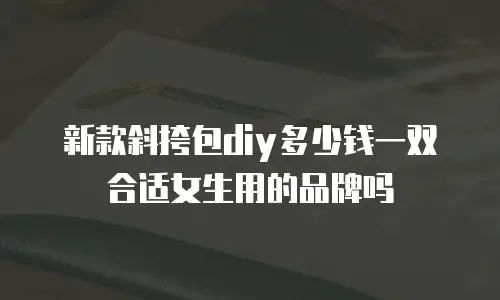 新款斜挎包diy多少钱一双合适女生用的品牌吗