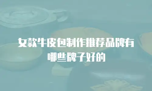 女款牛皮包制作推荐品牌有哪些牌子好的