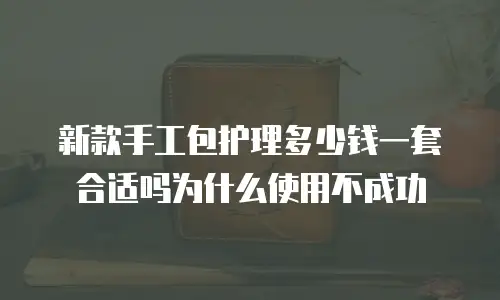 新款手工包护理多少钱一套合适吗为什么使用不成功