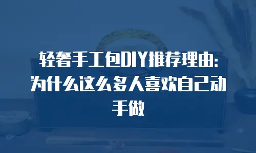 轻奢手工包DIY推荐理由：为什么这么多人喜欢自己动手做
