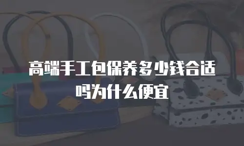 高端手工包保养多少钱合适吗为什么便宜