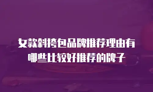 女款斜挎包品牌推荐理由有哪些比较好推荐的牌子