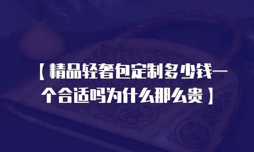 【精品轻奢包定制多少钱一个合适吗为什么那么贵】