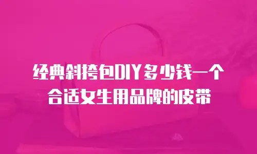 经典斜挎包DIY多少钱一个合适女生用品牌的皮带