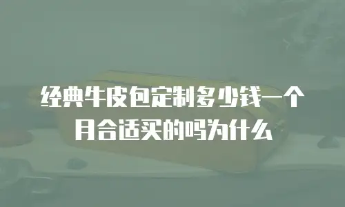 经典牛皮包定制多少钱一个月合适买的吗为什么