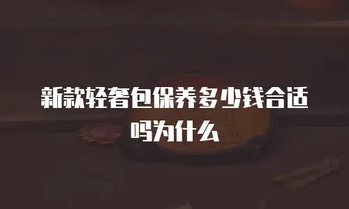 新款轻奢包保养多少钱合适吗为什么