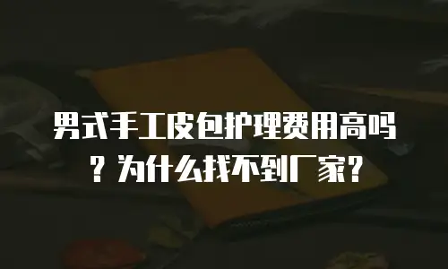 男式手工皮包护理费用高吗？为什么找不到厂家？