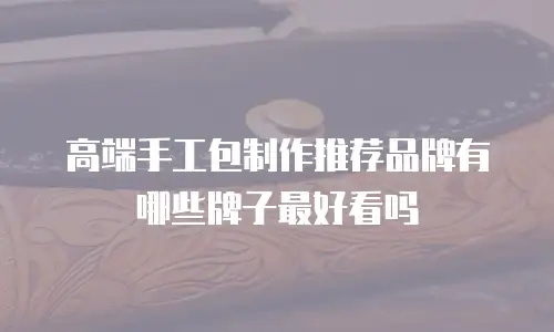 高端手工包制作推荐品牌有哪些牌子最好看吗