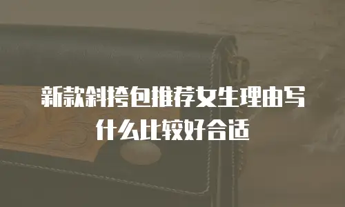 新款斜挎包推荐女生理由写什么比较好合适