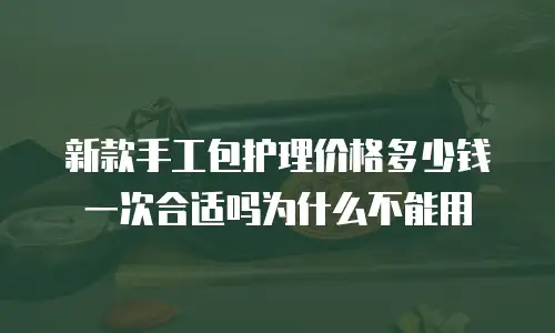 新款手工包护理价格多少钱一次合适吗为什么不能用