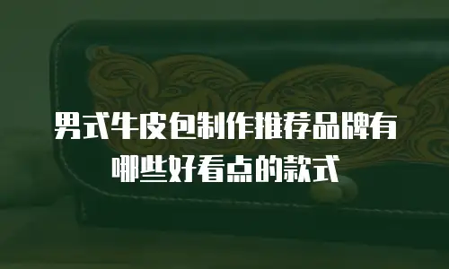 男式牛皮包制作推荐品牌有哪些好看点的款式