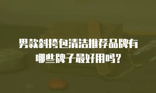 男款斜挎包清洁推荐品牌有哪些牌子最好用吗？