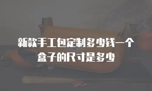 新款手工包定制多少钱一个盒子的尺寸是多少
