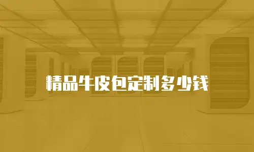 精品牛皮包定制多少钱
