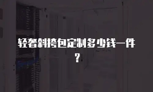 轻奢斜挎包定制多少钱一件？