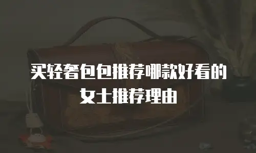 买轻奢包包推荐哪款好看的女士推荐理由