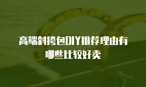 高端斜挎包DIY推荐理由有哪些比较好卖