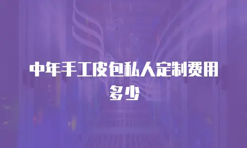 中年手工皮包私人定制费用多少