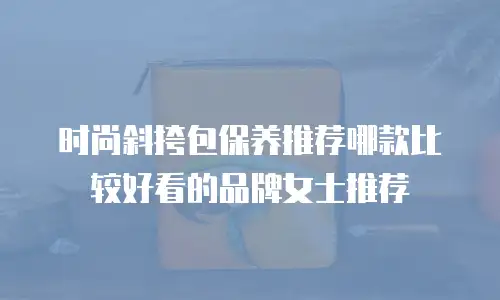 时尚斜挎包保养推荐哪款比较好看的品牌女士推荐