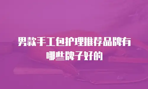 男款手工包护理推荐品牌有哪些牌子好的