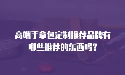 高端手拿包定制推荐品牌有哪些推荐的东西吗？