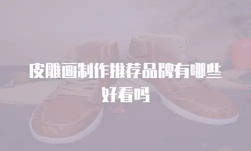 皮雕画制作推荐品牌有哪些好看吗