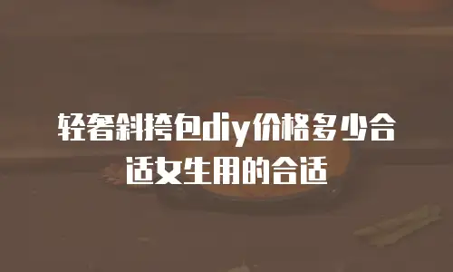 轻奢斜挎包diy价格多少合适女生用的合适