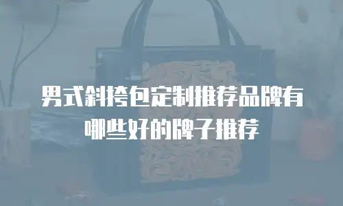 男式斜挎包定制推荐品牌有哪些好的牌子推荐