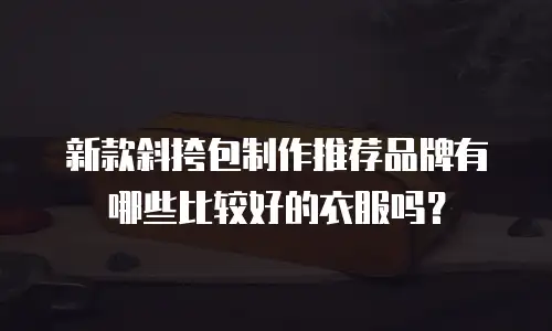 新款斜挎包制作推荐品牌有哪些比较好的衣服吗？