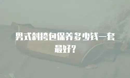 男式斜挎包保养多少钱一套最好？