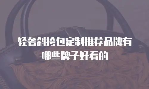 轻奢斜挎包定制推荐品牌有哪些牌子好看的