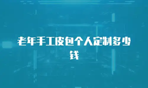 老年手工皮包个人定制多少钱