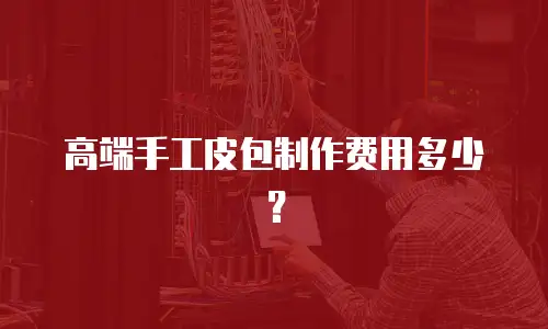高端手工皮包制作费用多少？