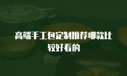 高端手工包定制推荐哪款比较好看的