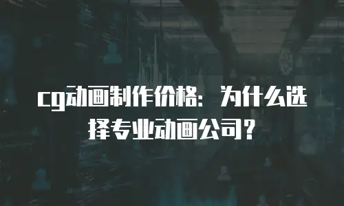 cg动画制作价格：为什么选择专业动画公司？