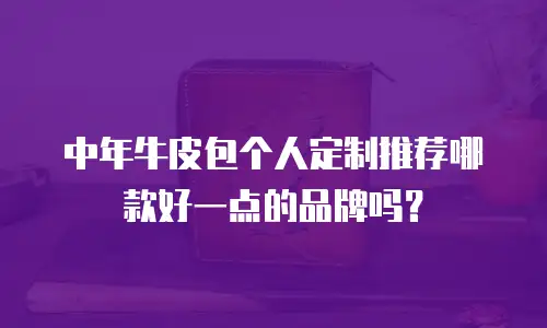 中年牛皮包个人定制推荐哪款好一点的品牌吗？