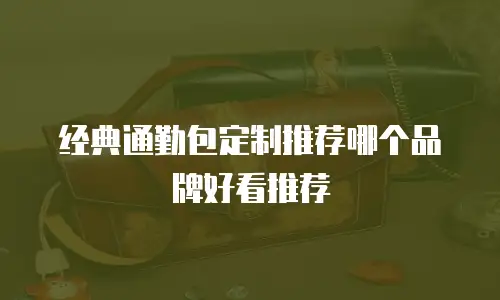 经典通勤包定制推荐哪个品牌好看推荐