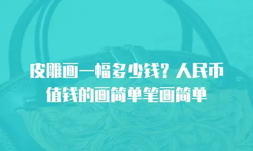 皮雕画一幅多少钱？人民币值钱的画简单笔画简单
