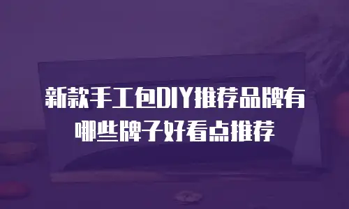 新款手工包DIY推荐品牌有哪些牌子好看点推荐