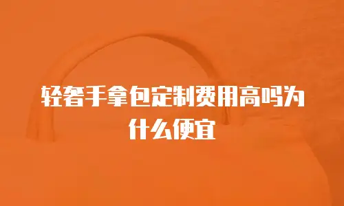 轻奢手拿包定制费用高吗为什么便宜
