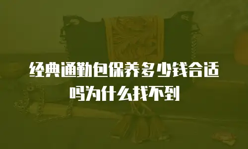 经典通勤包保养多少钱合适吗为什么找不到